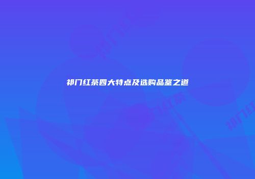 祁门红茶四大特点及选购品鉴之道