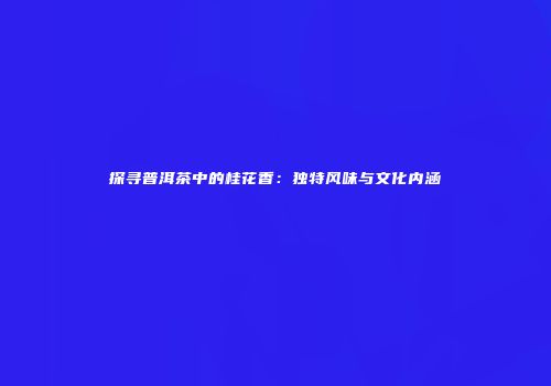 探寻普洱茶中的桂花香：独特风味与文化内涵
