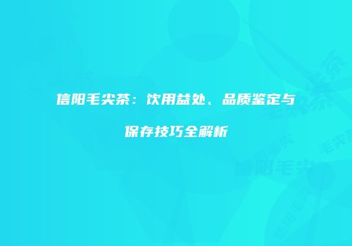 信阳毛尖茶：饮用益处、品质鉴定与保存技巧全解析