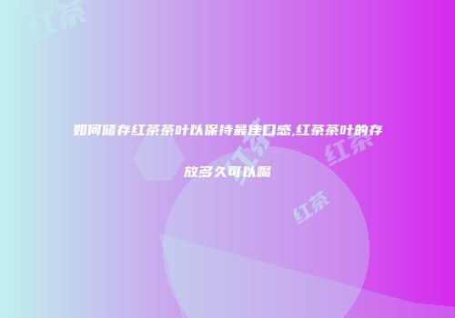 如何储存红茶茶叶以保持最佳口感,红茶茶叶的存放多久可以喝