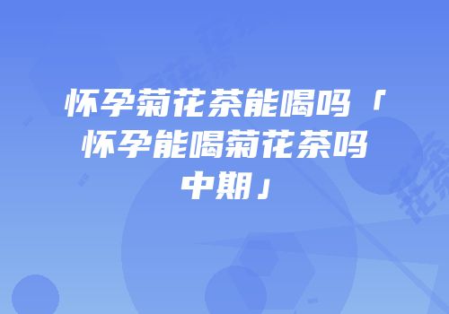 怀孕菊花茶能喝吗「怀孕能喝菊花茶吗中期」