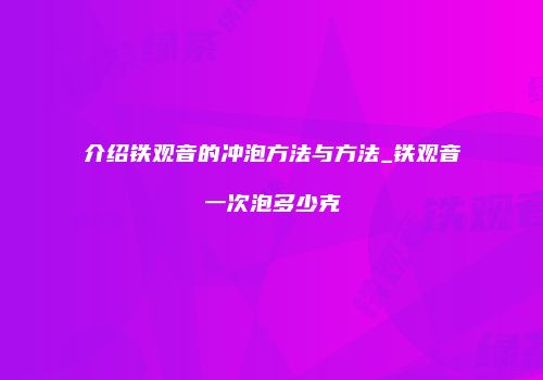介绍铁观音的冲泡方法与方法_铁观音一次泡多少克