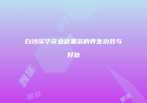 白沙溪华茯金色黑茶的养生功效与好处