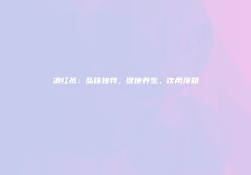 滇红茶：品味独特，健康养生，饮用须知