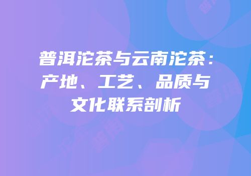 普洱沱茶与云南沱茶：产地、工艺、品质与文化联系剖析