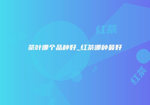 茶叶哪个品种好_红茶哪种最好
