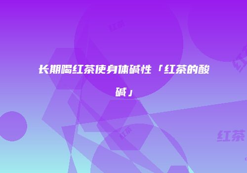 长期喝红茶使身体碱性「红茶的酸碱」