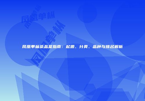 凤凰单枞茶品鉴指南：起源、分类、品种与排名解析