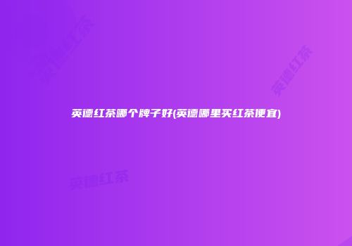 英德红茶哪个牌子好(英德哪里买红茶便宜)