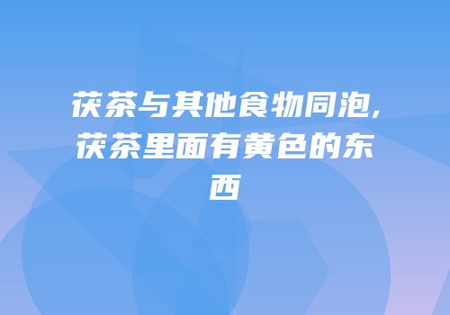 茯茶与其他食物同泡,茯茶里面有黄色的东西