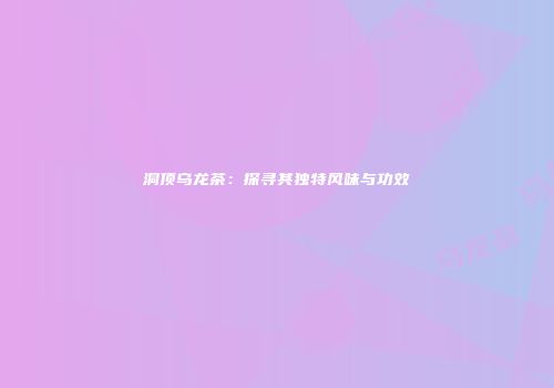 洞顶乌龙茶：探寻其独特风味与功效