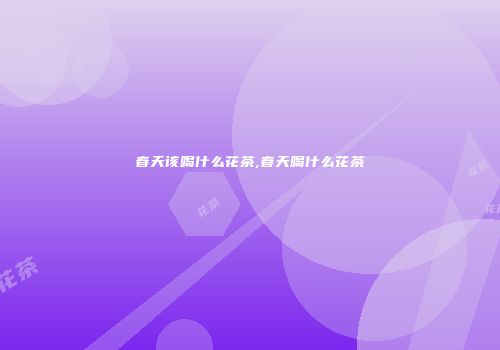 春天该喝什么花茶,春天喝什么花茶