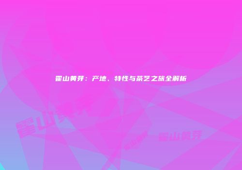 霍山黄芽：产地、特性与茶艺之旅全解析