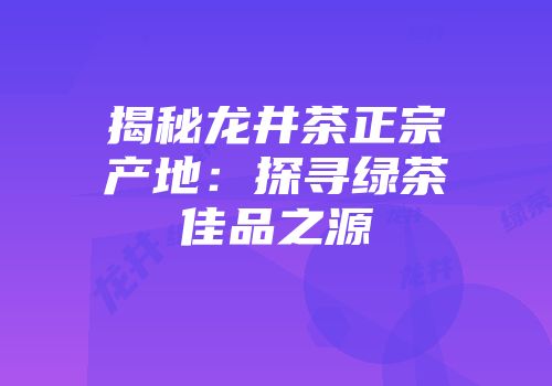 揭秘龙井茶正宗产地：探寻绿茶佳品之源