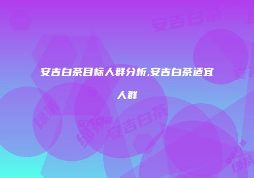 安吉白茶目标人群分析,安吉白茶适宜人群