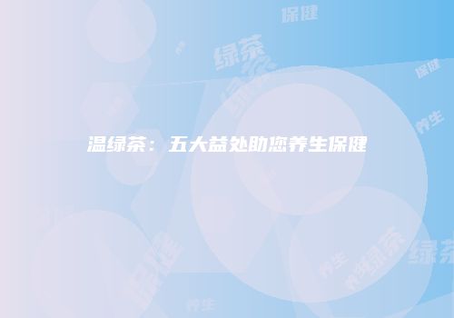 温绿茶：五大益处助您养生保健