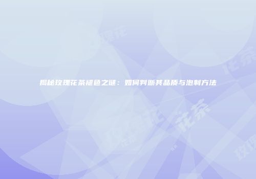 揭秘玫瑰花茶褪色之谜：如何判断其品质与泡制方法