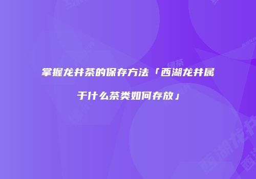 掌握龙井茶的保存方法「西湖龙井属于什么茶类如何存放」