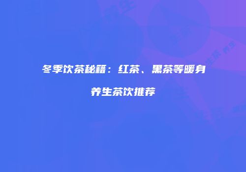 冬季饮茶秘籍：红茶、黑茶等暖身养生茶饮推荐