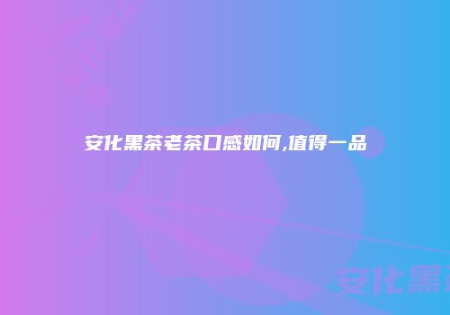 安化黑茶老茶口感如何,值得一品