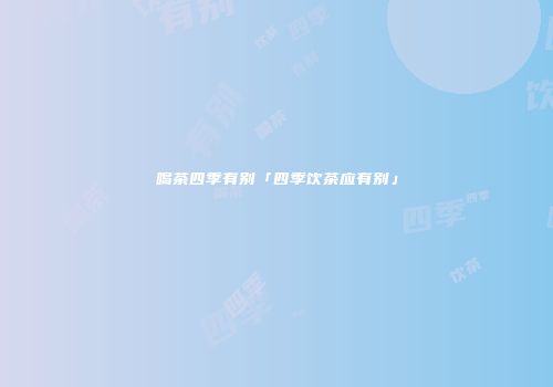 喝茶四季有别「四季饮茶应有别」