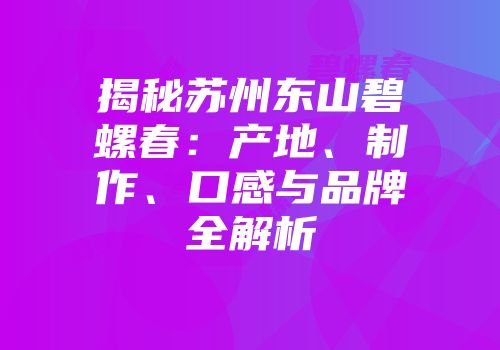 揭秘苏州东山碧螺春：产地、制作、口感与品牌全解析