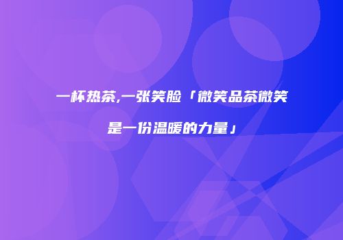 一杯热茶,一张笑脸「微笑品茶微笑是一份温暖的力量」