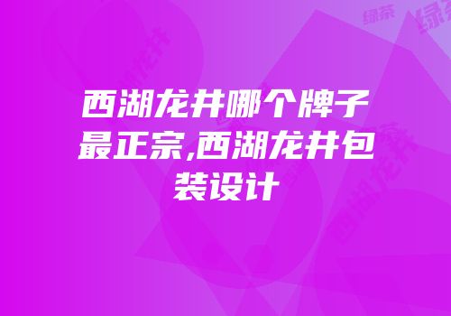 西湖龙井哪个牌子最正宗,西湖龙井包装设计