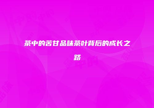 茶中的苦甘品味茶叶背后的成长之路