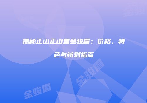 揭秘正山正山堂金骏眉：价格、特色与辨别指南