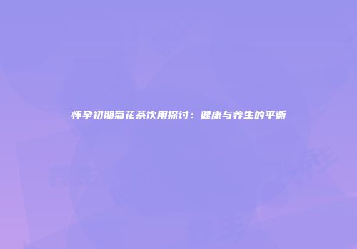怀孕初期菊花茶饮用探讨：健康与养生的平衡