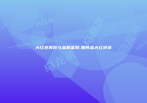大红袍真假与品质鉴别,如何品大红袍茶