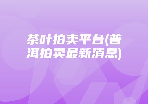 茶叶拍卖平台(普洱拍卖最新消息)