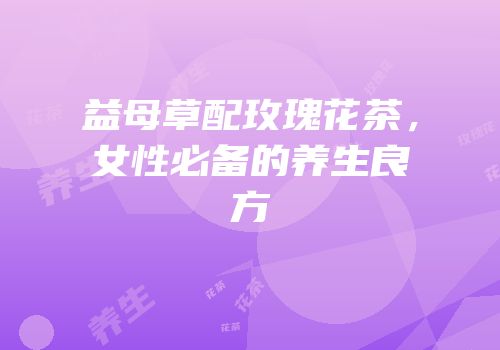 益母草配玫瑰花茶，女性必备的养生良方