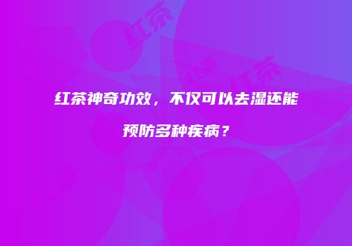 红茶神奇功效，不仅可以去湿还能预防多种疾病？