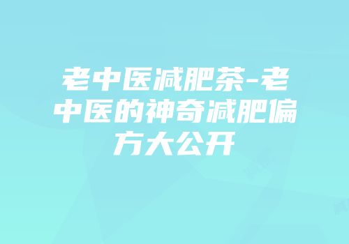 老中医减肥茶-老中医的神奇减肥偏方大公开