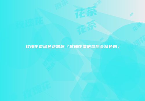 玫瑰花茶褪色正常吗「玫瑰花茶泡茶后会掉色吗」