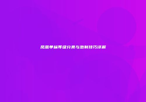凤凰单枞等级分类与泡制技巧详解