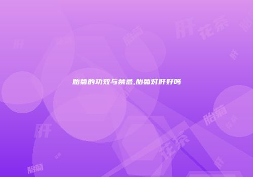 胎菊的功效与禁忌,胎菊对肝好吗