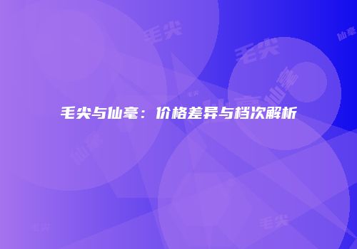 毛尖与仙毫：价格差异与档次解析