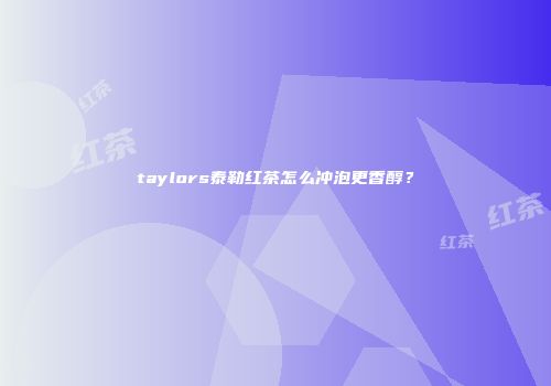 taylors泰勒红茶怎么冲泡更香醇？