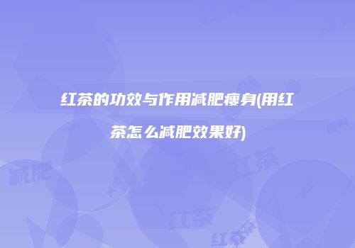红茶的功效与作用减肥瘦身(用红茶怎么减肥效果好)