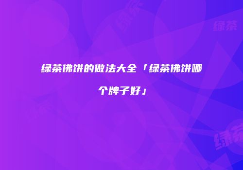 绿茶佛饼的做法大全「绿茶佛饼哪个牌子好」