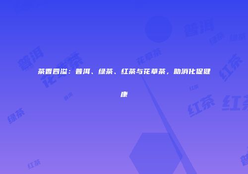 茶香四溢：普洱、绿茶、红茶与花草茶，助消化促健康