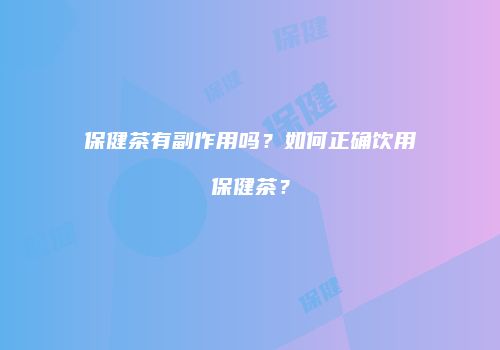 保健茶有副作用吗？如何正确饮用保健茶？