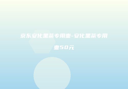 京东安化黑茶专用壶-安化黑茶专用壶50元
