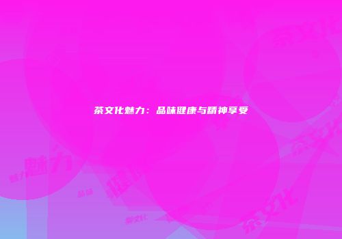 茶文化魅力：品味健康与精神享受