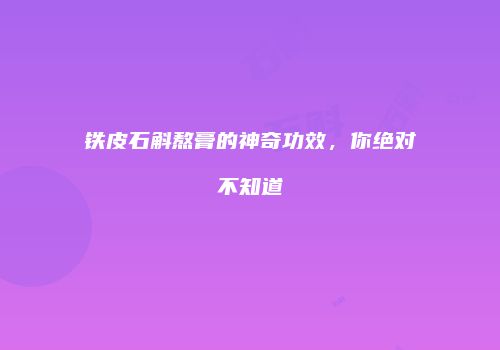 铁皮石斛熬膏的神奇功效，你绝对不知道