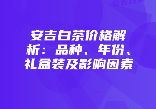 安吉白茶价格解析：品种、年份、礼盒装及影响因素