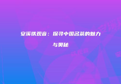 安溪铁观音：探寻中国名茶的魅力与奥秘